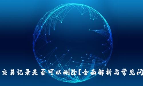 TP钱包交易记录是否可以删除?全面解析与常见问题解答