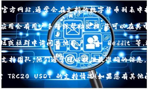 对于您关于 im 钱包支持 TRC20 USDT 的问题，您可以尝试以下方法来查找该信息：

1. **官方网站查询**：访问 im 钱包的官方网站，通常会在支持的数字货币列表中找到 TRC20 USDT 是否被支持的信息。

2. **用户手册或帮助文档**：许多钱包应用会有用户手册或帮助文档，您可以在其中查阅有关支持的代币和网络的信息。

3. **社区和论坛**：您可以在相关的论坛或社群中询问其他用户，例如 Reddit 等，这些地方有许多资深用户能够提供帮助。

4. **客服支持**：联系 im 钱包的客服支持团队，他们通常可以提供最准确的信息。

希望这些方法能帮助您确认 im 钱包对 TRC20 USDT 的支持情况！如果您有其他问题，欢迎继续询问。