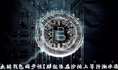 
以太坊钱包同步慢？那就像在沙滩上等待潮水退去
