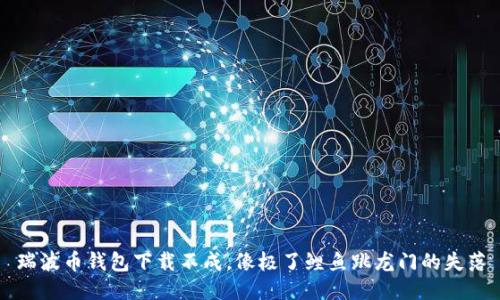 瑞波币钱包下载不成，像极了鲤鱼跳龙门的失落