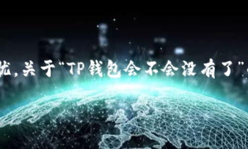 在互联网中，尤其是在区块链和加密货币快速发展的背景下，许多用户会产生关于钱包安全性和持久性的担忧。关于“TP钱包会不会没有了”的问题，我们可以从多个角度进行探讨，包括TP钱包的技术背景、市场环境、用户选择、以及钱包的未来发展等。

TP钱包的未来：会不会消失？