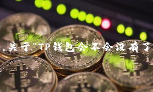 在互联网中，尤其是在区块链和加密货币快速发展的背景下，许多用户会产生关于钱包安全性和持久性的担忧。关于“TP钱包会不会没有了”的问题，我们可以从多个角度进行探讨，包括TP钱包的技术背景、市场环境、用户选择、以及钱包的未来发展等。

TP钱包的未来：会不会消失？