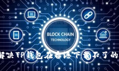 如何解决TP钱包在香港下载不了的问题？